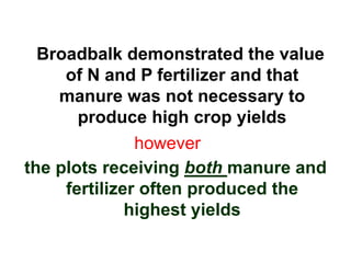 Broadbalk demonstrated the value
     of N and P fertilizer and that
    manure was not necessary to
       produce high crop yields
               however
the plots receiving both manure and
     fertilizer often produced the
              highest yields
 