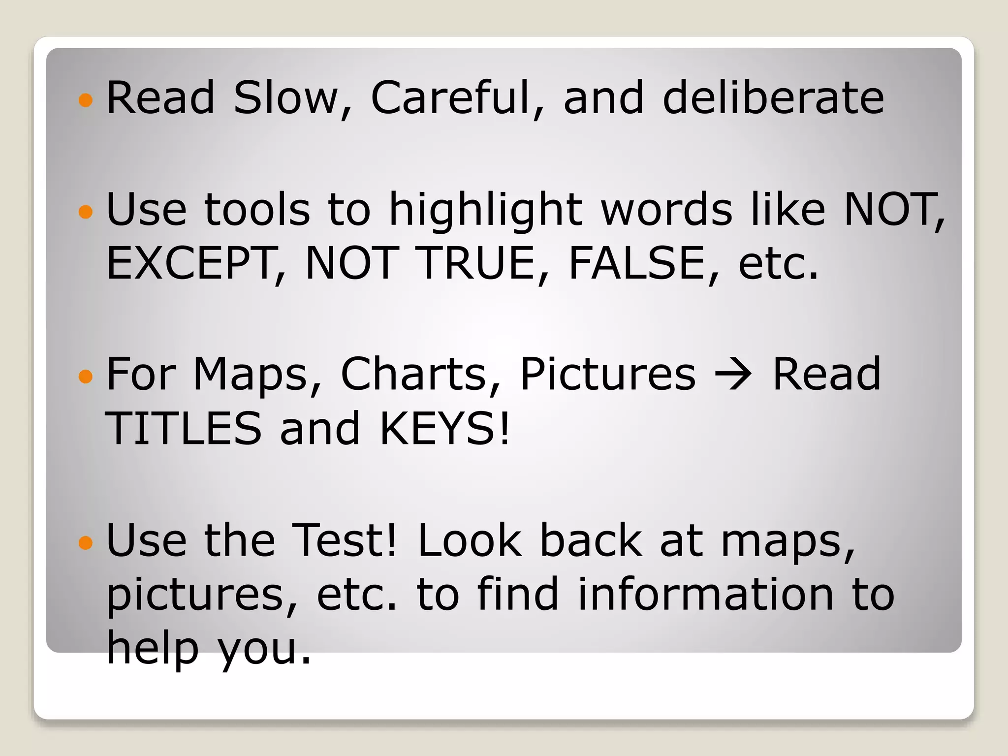  Read Slow, Careful, and deliberate
Use tools to highlight words like NOT,
EXCEPT, NOT TRUE, FALSE, etc.
For Maps, Charts, Pictures Read
TITLES and KEYS!
Use the Test! Look back at maps,
pictures, etc. to find information to
help you.