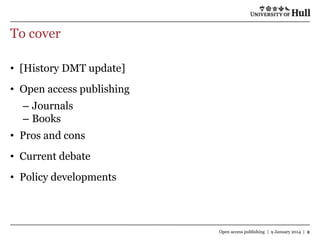 To cover
• [History DMT update]

• Open access publishing
– Journals
– Books

• Pros and cons
• Current debate
• Policy developments

Open access publishing | 9 January 2014 | 2

 