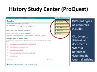 History Study Center (ProQuest) Different types of  resources include: Study units Historical documents Maps & Reference Multimedia Journal articles 