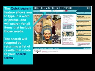 The Quick search
feature allows you
to type in a word
or phrase, and
will search for all
items that include
those words.
The search will
respond by
returning a list of
results that relate
to your search
terms.
 