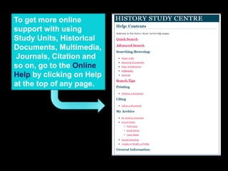 To get more online
support with using
Study Units, Historical
Documents, Multimedia,
Journals, Citation and
so on, go to the Online
Help by clicking on Help
at the top of any page.
 