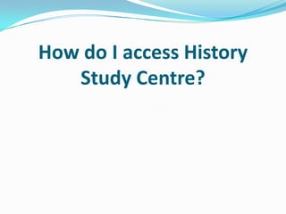 How do I access History
Study Centre?
 