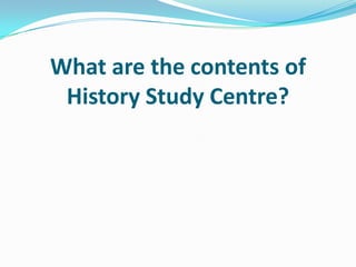 What are the contents of
History Study Centre?
 