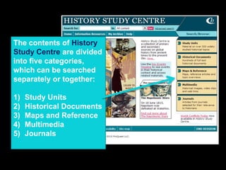 The contents of History
Study Centre are divided
into five categories,
which can be searched
separately or together:
1) Study Units
2) Historical Documents
3) Maps and Reference
4) Multimedia
5) Journals
 