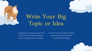 Write Your Big
Topic or Idea
Presentations are communication tools
that can be used as demonstrations,
lectures, speeches, reports, and more.
It serves a variety of purposes, making
presentations powerful tools for
convincing and teaching.
 