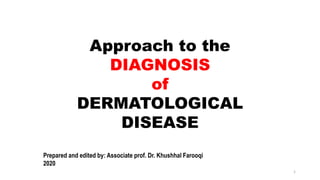 Approach to the
DIAGNOSIS
of
DERMATOLOGICAL
DISEASE
Prepared and edited by: Associate prof. Dr. Khushhal Farooqi
2020
1
 