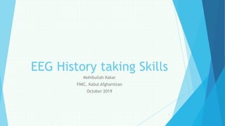 EEG History taking Skills
Mohibullah Kakar
FMIC, Kabul Afghanistan
October 2019
1
 