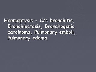 Haemoptysis;- C/c bronchitis,
 Bronchiectasis, Bronchogenic
 carcinoma, Pulmonary emboli,
 Pulmonary edema
 