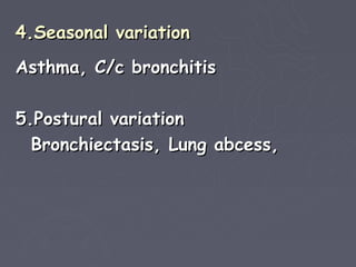 4.Seasonal variation
Asthma, C/c bronchitis

5.Postural variation
  Bronchiectasis, Lung abcess,
 