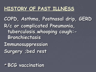 HISTORY OF PAST ILLNESS

COPD, Asthma, Postnasal drip, GERD
R/c or complicated Pneumonia,
 tuberculosis.whooping cough:-
 Bronchiectasis
Immunosuppression
Surgery ;bed rest

 BCG vaccination
 