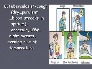 6.Tuberculosis:-cough
    (dry…purulent
   …blood streaks in
    sputum),
    anorexia,LOW,
   night sweats,
  evening rise of
   temperature
 
