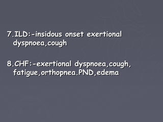 7.ILD:-insidous onset exertional
  dyspnoea,cough

8.CHF:-exertional dyspnoea,cough,
  fatigue,orthopnea.PND,edema
 