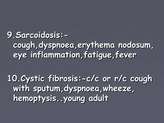 9.Sarcoidosis:-
 cough,dyspnoea,erythema nodosum,
 eye inflammation,fatigue,fever

10.Cystic fibrosis:-c/c or r/c cough
 with sputum,dyspnoea,wheeze,
 hemoptysis..young adult
 