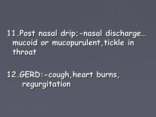 11.Post nasal drip;-nasal discharge…
 mucoid or mucopurulent,tickle in
 throat

12.GERD:-cough,heart burns,
    regurgitation
 