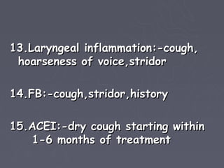 13.Laryngeal inflammation:-cough,
 hoarseness of voice,stridor

14.FB:-cough,stridor,history

15.ACEI:-dry cough starting within
   1-6 months of treatment
 
