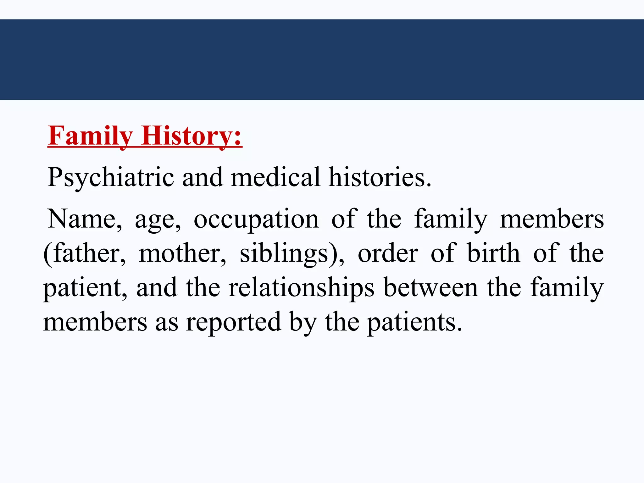 Family History:
Psychiatric and medical histories.
Name, age, occupation of the family members
(father, mother, siblings), order of birth of the
patient, and the relationships between the family
members as reported by the patients.
 