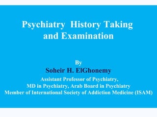 Psychiatry History Taking
           and Examination

                            By
                Soheir H. ElGhonemy
              Assistant Professor of Psychiatry,
       MD in Psychiatry, Arab Board in Psychiatry
Member of International Society of Addiction Medicine (ISAM)
 