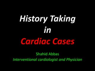History Taking
in
Cardiac Cases
Shahid Abbas
Interventional cardiologist and Physician

 
