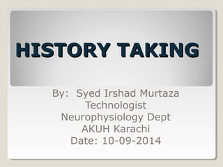 HHIISSTTOORRYY TTAAKKIINNGG 
By: Syed Irshad Murtaza 
Technologist 
Neurophysiology Dept 
AKUH Karachi 
Date: 10-09-2014 
 