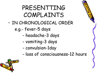 PRESENTTING
COMPLAINTS
• IN CHRONOLOGICAL ORDER
e.g.- fever-5 days
- headache-3 days
- vomiting-3 days
- convulsion-1day
- loss of consciousness-12 hours
 