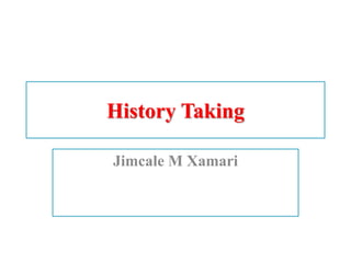 History Taking
Jimcale M Xamari
 