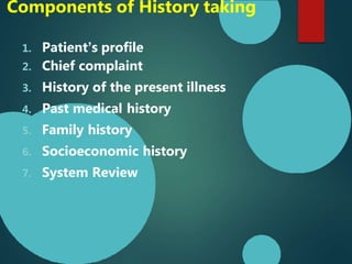 Components of History taking
1. Patient’s profile
2. Chief complaint
3. History of the present illness
4. Past medical history
5. Family history
6. Socioeconomic history
7. System Review
 
