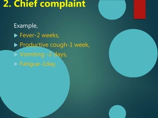 2. Chief complaint
Example,
 Fever-2 weeks,
 Productive cough-1 week,
 Vomiting -2 days,
 Fatigue-1day,
 