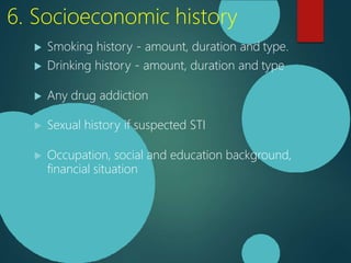 6. Socioeconomic history
 Smoking history - amount, duration and type.
 Drinking history - amount, duration and type
 Any drug addiction
 Sexual history if suspected STI
 Occupation, social and education background,
financial situation
 