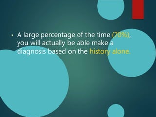 • A large percentage of the time (70%),
you will actually be able make a
diagnosis based on the history alone.
 