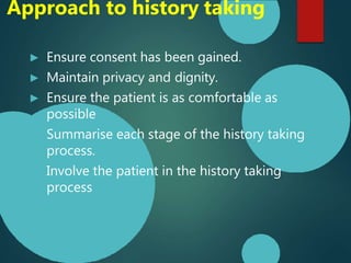 ► Ensure consent has been gained.
► Maintain privacy and dignity.
► Ensure the patient is as comfortable as
possible
Summarise each stage of the history taking
process.
Involve the patient in the history taking
process
Approach to history taking
 