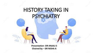 HISTORY TAKING IN
PSYCHIATRY
Presentation -DR ANJALI S
Chaired by – DR NISHA A
 