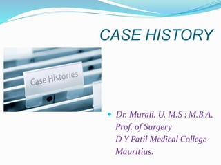 CASE HISTORY 
 Dr. Murali. U. M.S ; M.B.A. 
Prof. of Surgery 
D Y Patil Medical College 
Mauritius. 
 