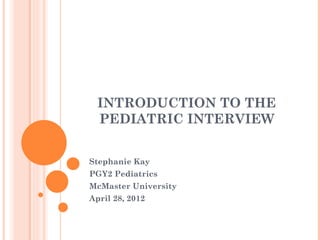 INTRODUCTION TO THE
  PEDIATRIC INTERVIEW


Stephanie Kay
PGY2 Pediatrics
McMaster University
April 28, 2012
 