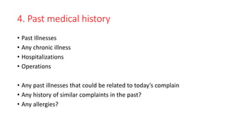 4. Past medical history
• Past Illnesses
• Any chronic illness
• Hospitalizations
• Operations
• Any past illnesses that could be related to today’s complain
• Any history of similar complaints in the past?
• Any allergies?
 