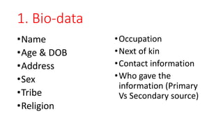 1. Bio-data
•Name
•Age & DOB
•Address
•Sex
•Tribe
•Religion
•Occupation
•Next of kin
•Contact information
•Who gave the
information (Primary
Vs Secondary source)
 