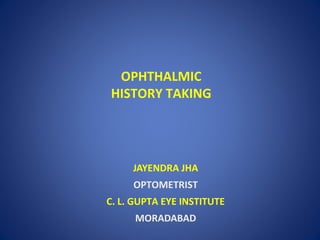OPHTHALMIC
HISTORY TAKING
JAYENDRA JHA
OPTOMETRIST
C. L. GUPTA EYE INSTITUTE
MORADABAD
 