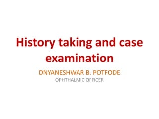 History taking and case
examination
DNYANESHWAR B. POTFODE
OPHTHALMIC OFFICER
 