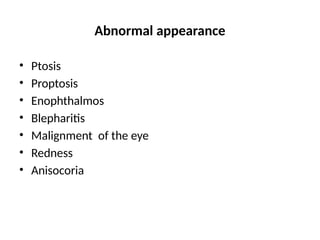 Abnormal appearance
• Ptosis
• Proptosis
• Enophthalmos
• Blepharitis
• Malignment of the eye
• Redness
• Anisocoria
 