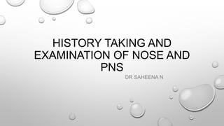 HISTORY TAKING AND
EXAMINATION OF NOSE AND
PNS
DR SAHEENA N
 