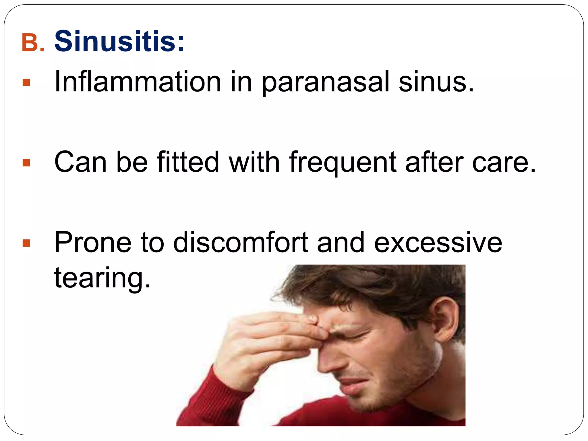 B. Sinusitis:
 Inflammation in paranasal sinus.
 Can be fitted with frequent after care.
 Prone to discomfort and excessive
tearing.
 