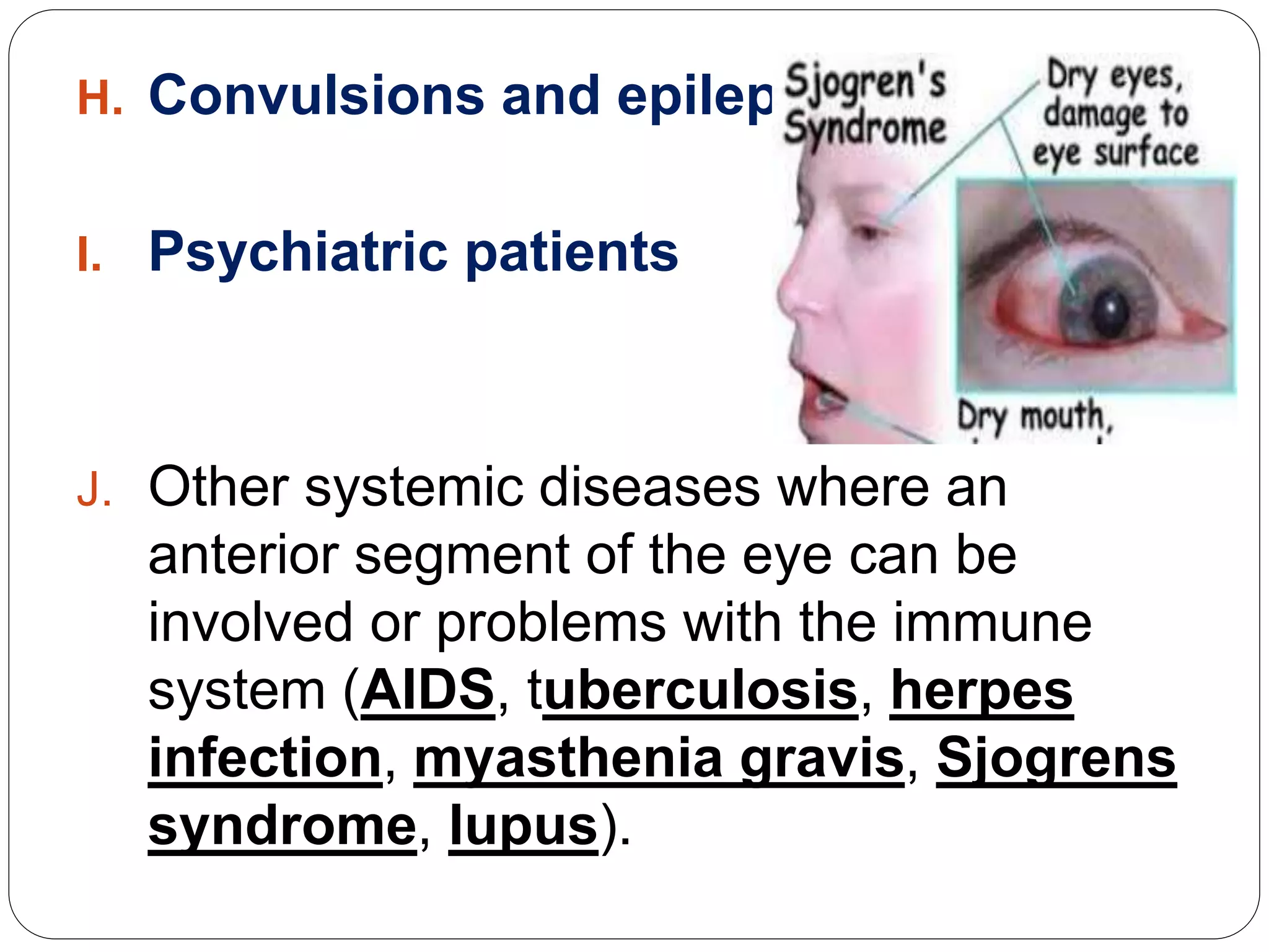 H. Convulsions and epilepsy
I. Psychiatric patients
J. Other systemic diseases where an
anterior segment of the eye can be
involved or problems with the immune
system (AIDS, tuberculosis, herpes
infection, myasthenia gravis, Sjogrens
syndrome, lupus).
 