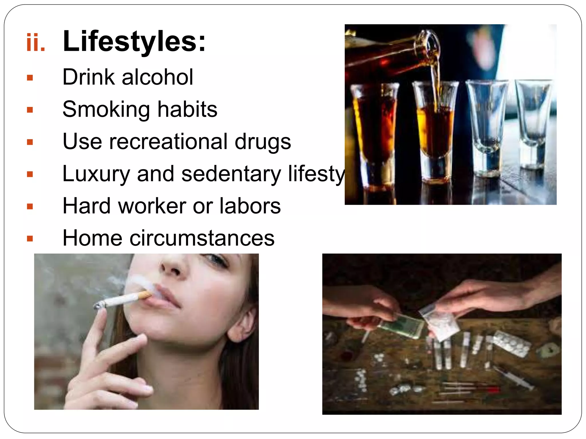 ii. Lifestyles:
 Drink alcohol
 Smoking habits
 Use recreational drugs
 Luxury and sedentary lifestyles
 Hard worker or labors
 Home circumstances
 
