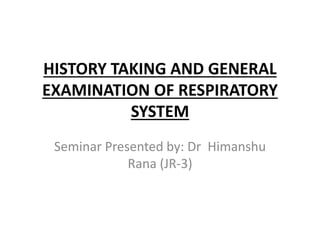 HISTORY TAKING AND GENERAL
EXAMINATION OF RESPIRATORY
SYSTEM
Seminar Presented by: Dr Himanshu
Rana (JR-3)
 