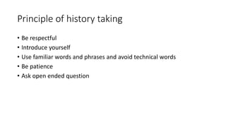 Principle of history taking
• Be respectful
• Introduce yourself
• Use familiar words and phrases and avoid technical words
• Be patience
• Ask open ended question
 