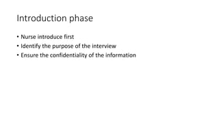 Introduction phase
• Nurse introduce first
• Identify the purpose of the interview
• Ensure the confidentiality of the information
 