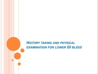 HISTORY TAKING AND PHYSICAL
EXAMINATION FOR LOWER GI BLEED
 