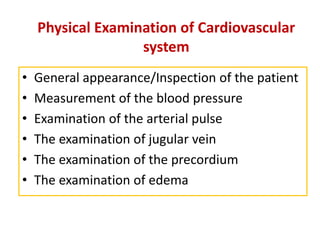 Physical Examination of Cardiovascular
system
• General appearance/Inspection of the patient
• Measurement of the blood pressure
• Examination of the arterial pulse
• The examination of jugular vein
• The examination of the precordium
• The examination of edema
 