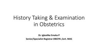 History Taking & Examination
in Obstetrics
Dr. Igbodike Emeka P
Senior/Specialist Registrar OBGYN ,Cert. MAS
 