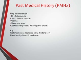 Past Medical History (PMHx)
•Any hospitalization
•TB = Tuberculosis
•DM = Diabetes mellitus
•Asthma
•Rheumatic fever
•Contact with patients with hepatitis or aids
E.g.
Crohn's disease, diagnosed 2017, hysteria 2019
No other significant illness known
 